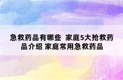 急救药品有哪些  家庭5大抢救药品介绍 家庭常用急救药品